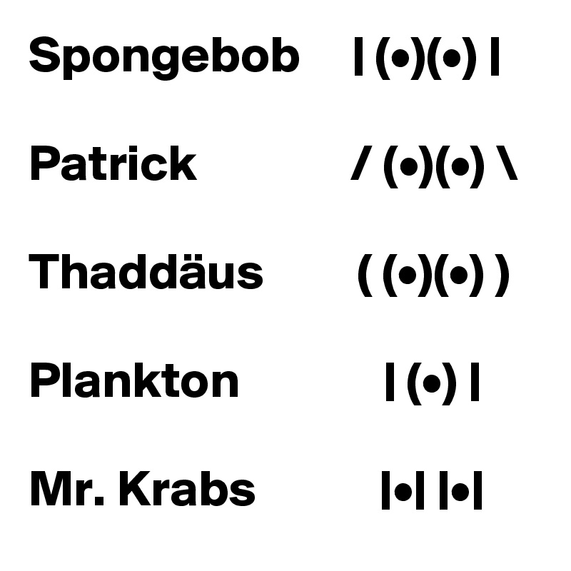 Spongebob     | (•)(•) |

Patrick               / (•)(•) \

Thaddäus         ( (•)(•) )

Plankton              | (•) |

Mr. Krabs            |•| |•|