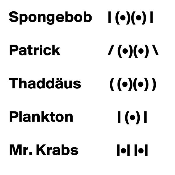 Spongebob     | (•)(•) |

Patrick               / (•)(•) \

Thaddäus         ( (•)(•) )

Plankton              | (•) |

Mr. Krabs            |•| |•|