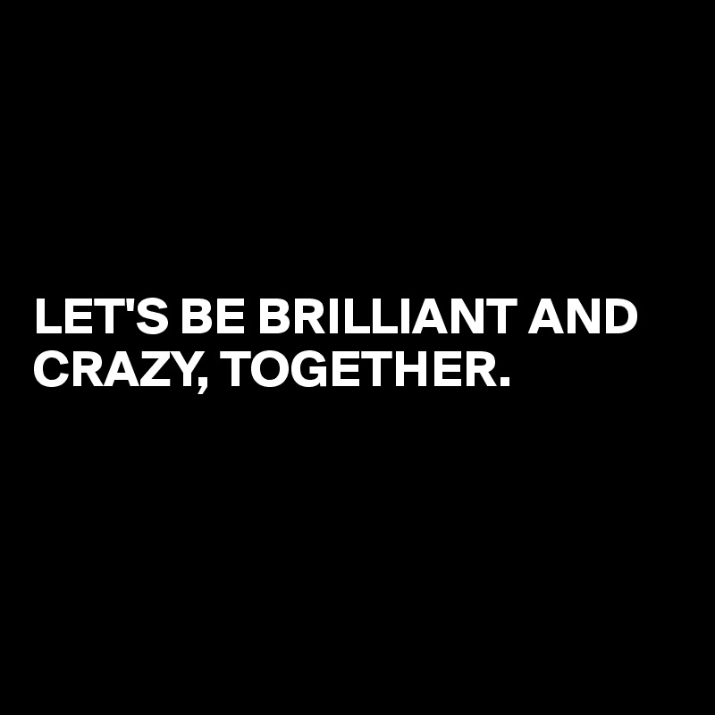 




LET'S BE BRILLIANT AND CRAZY, TOGETHER.




