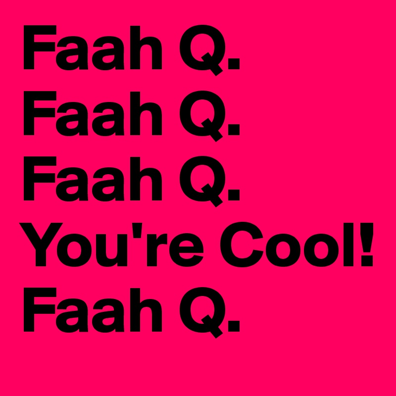 Faah Q.
Faah Q.
Faah Q.
You're Cool!
Faah Q.