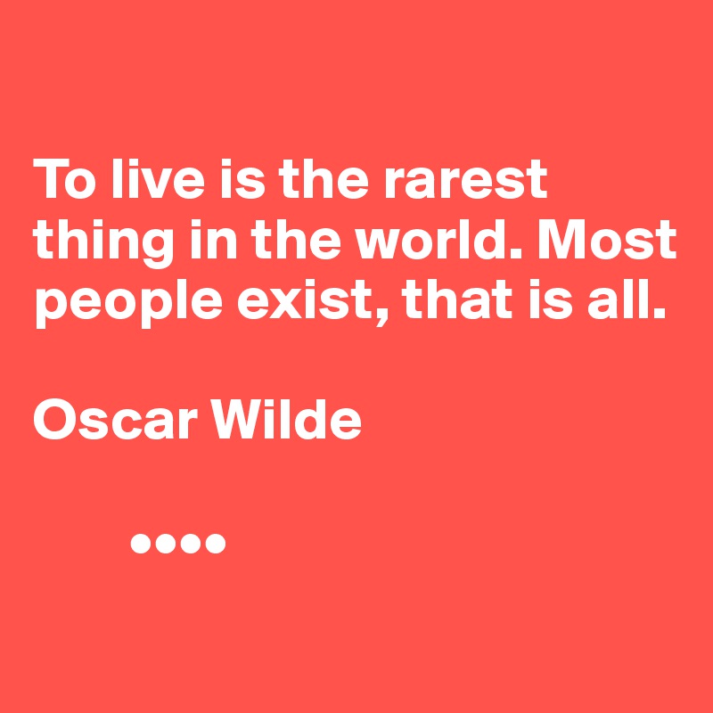 

To live is the rarest thing in the world. Most people exist, that is all. 

Oscar Wilde

        ••••
