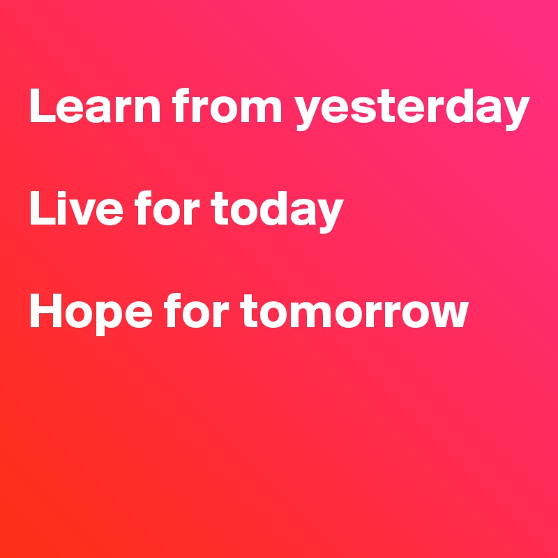 
Learn from yesterday

Live for today

Hope for tomorrow


