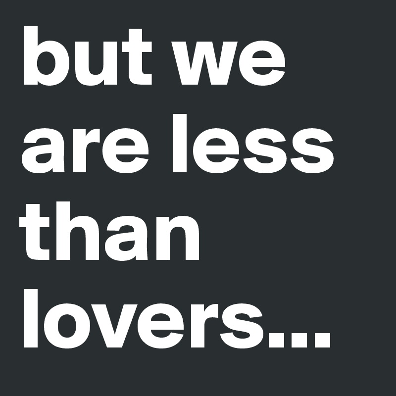 but we are less than lovers...