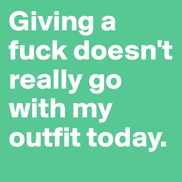 Giving a fuck doesn't really go with my outfit today. 
