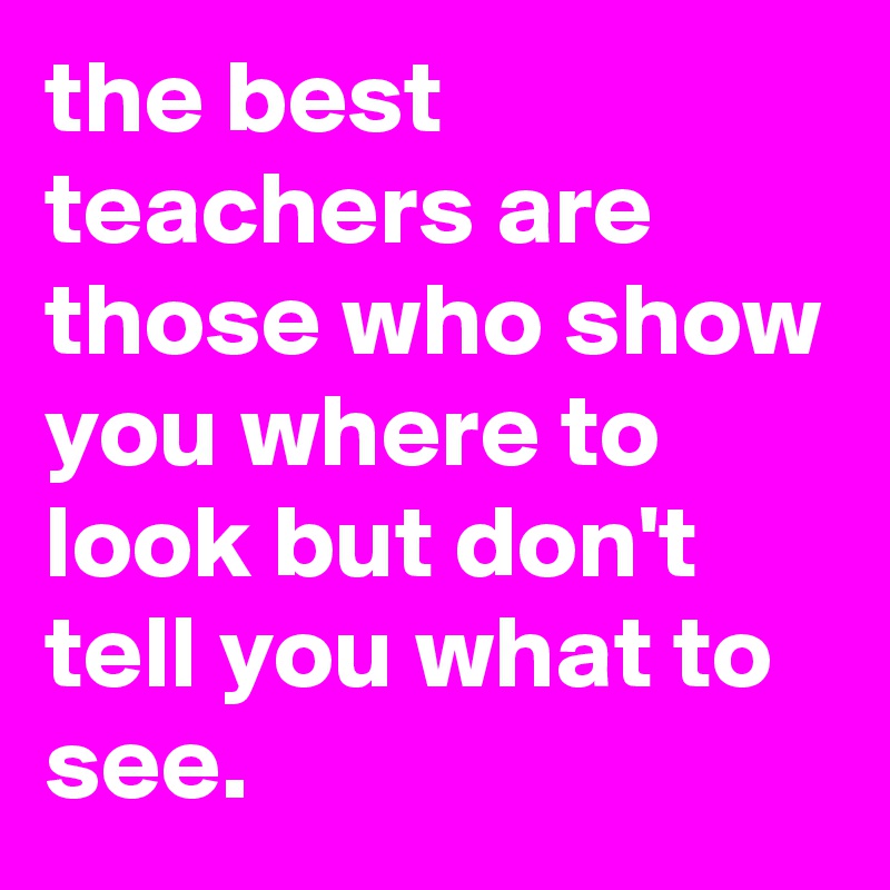 the best teachers are those who show you where to look but don't tell ...