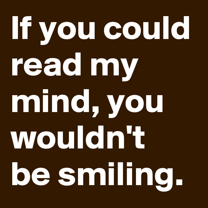 If you could read my mind, you wouldn't be smiling.