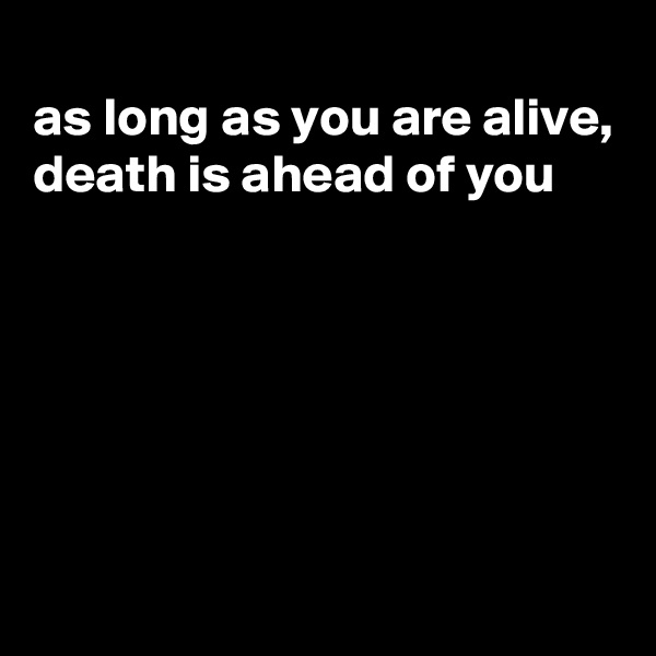 
as long as you are alive, death is ahead of you






