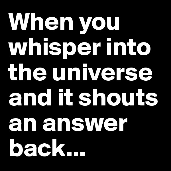When you whisper into the universe and it shouts an answer back...