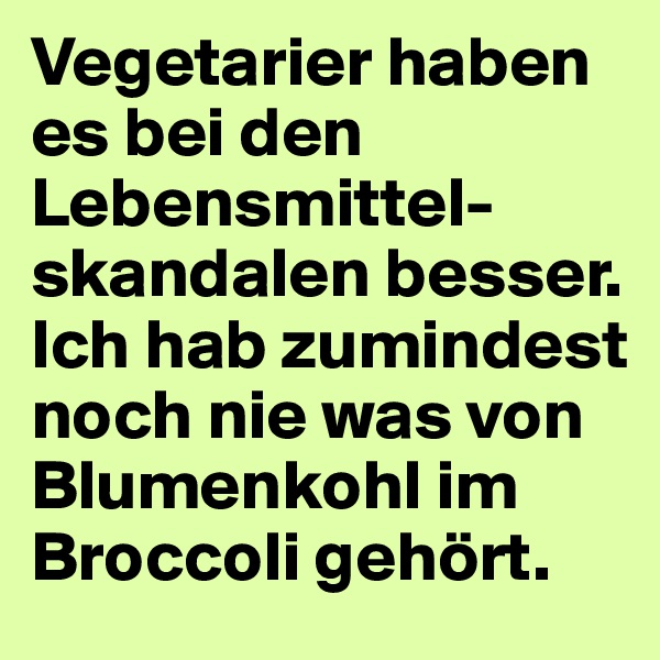 Vegetarier haben es bei den Lebensmittel-skandalen besser. 
Ich hab zumindest noch nie was von Blumenkohl im Broccoli gehört.