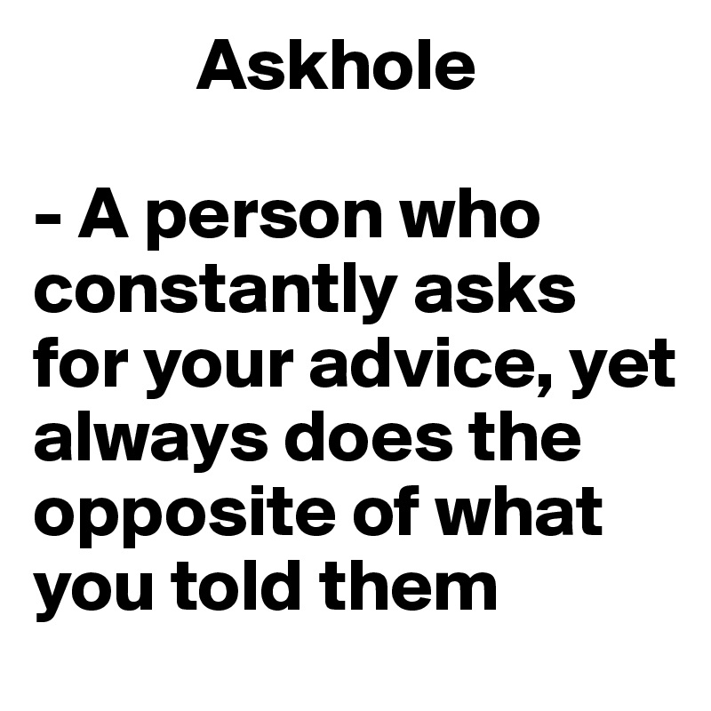            Askhole

- A person who constantly asks for your advice, yet always does the opposite of what you told them