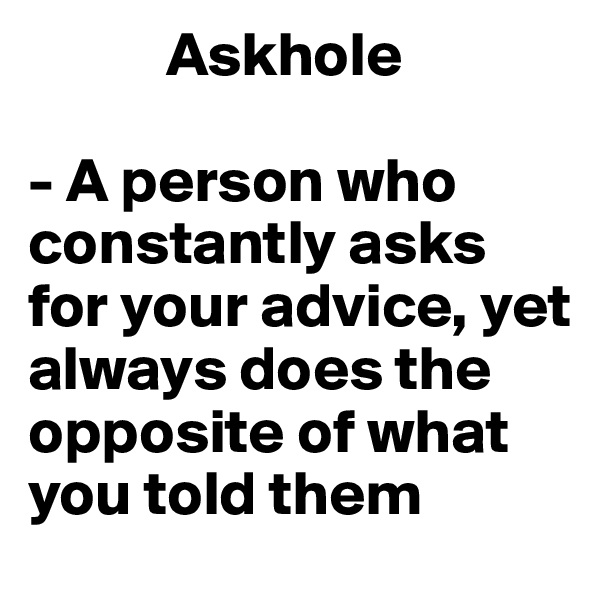            Askhole

- A person who constantly asks for your advice, yet always does the opposite of what you told them