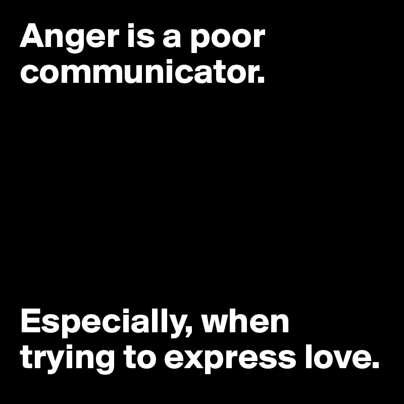Anger is a poor communicator.






Especially, when trying to express love.