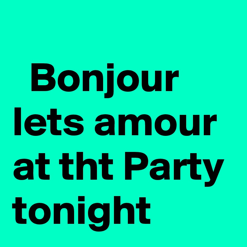 
  Bonjour lets amour at tht Party tonight