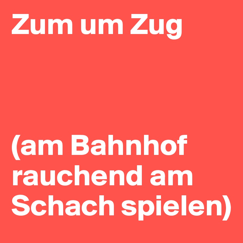 Zum um Zug 



(am Bahnhof rauchend am Schach spielen)