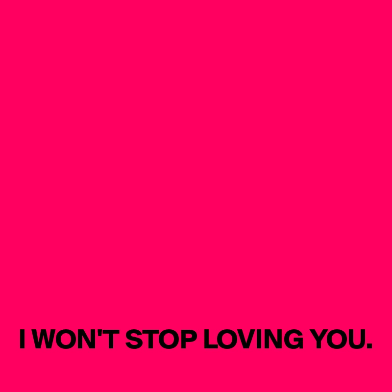 










I WON'T STOP LOVING YOU.