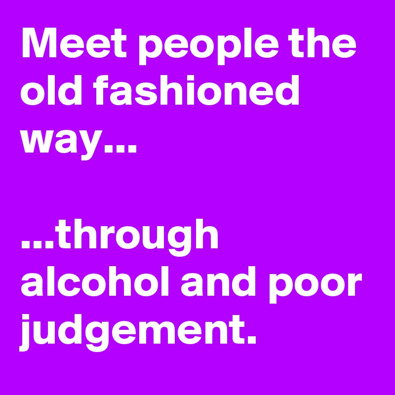 Meet people the old fashioned way...

...through alcohol and poor judgement.