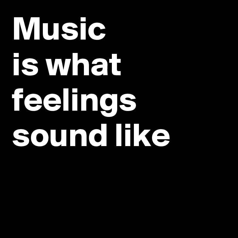 Music 
is what feelings sound like

