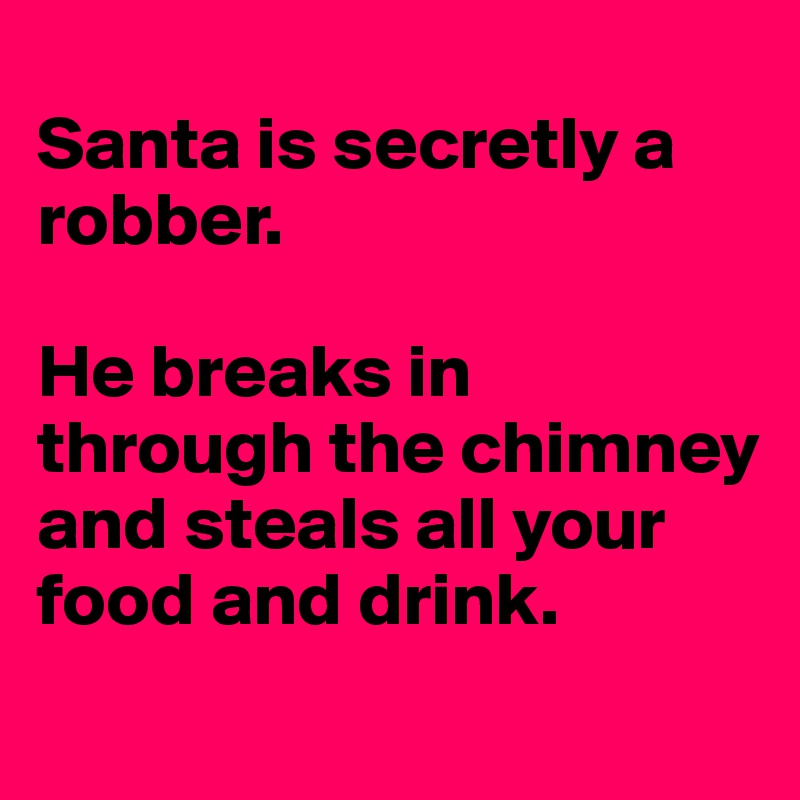 
Santa is secretly a robber.

He breaks in through the chimney and steals all your
food and drink.
