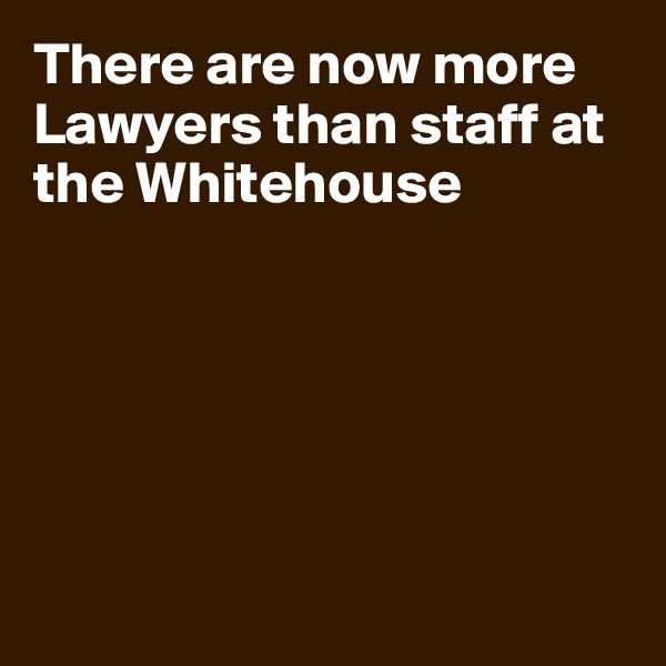 There are now more Lawyers than staff at
the Whitehouse






