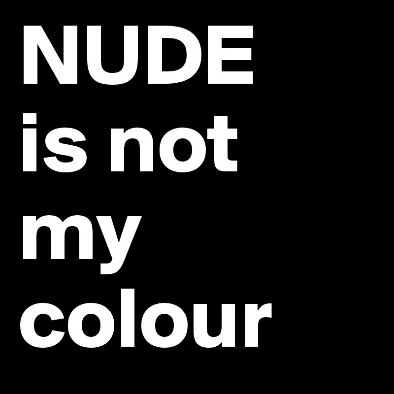 NUDE
is not my colour