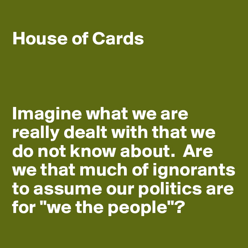 
House of Cards



Imagine what we are really dealt with that we do not know about.  Are we that much of ignorants to assume our politics are for "we the people"?