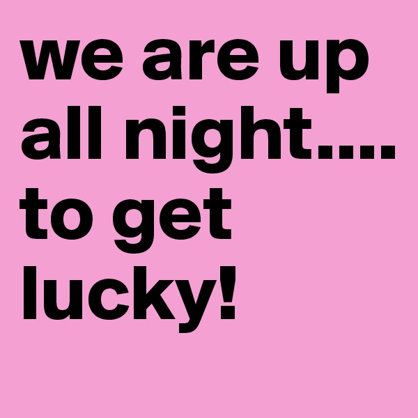 we are up all night....
to get lucky!