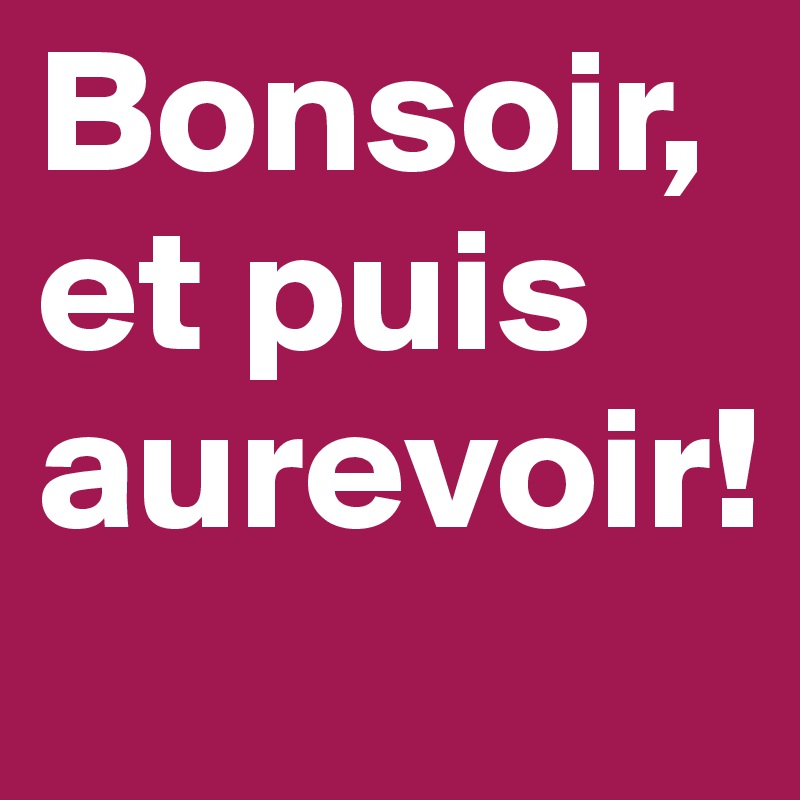 Bonsoir, et puis aurevoir!