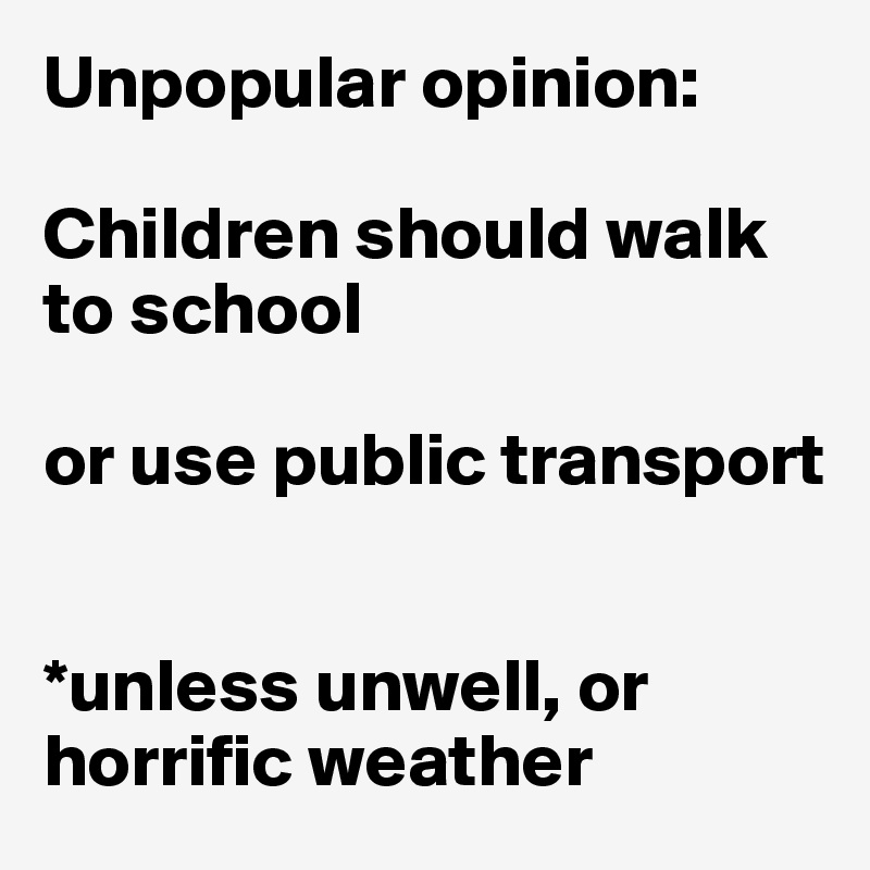 Unpopular opinion:

Children should walk to school 

or use public transport


*unless unwell, or horrific weather