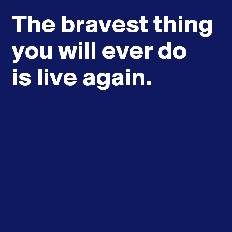 The bravest thing
you will ever do
is live again.



