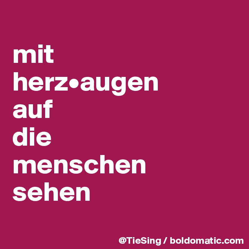 
mit 
herz•augen 
auf
die 
menschen 
sehen
