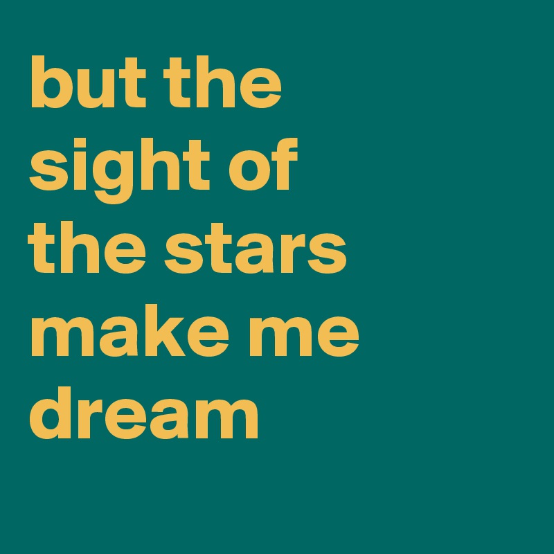 but the
sight of
the stars 
make me 
dream
 