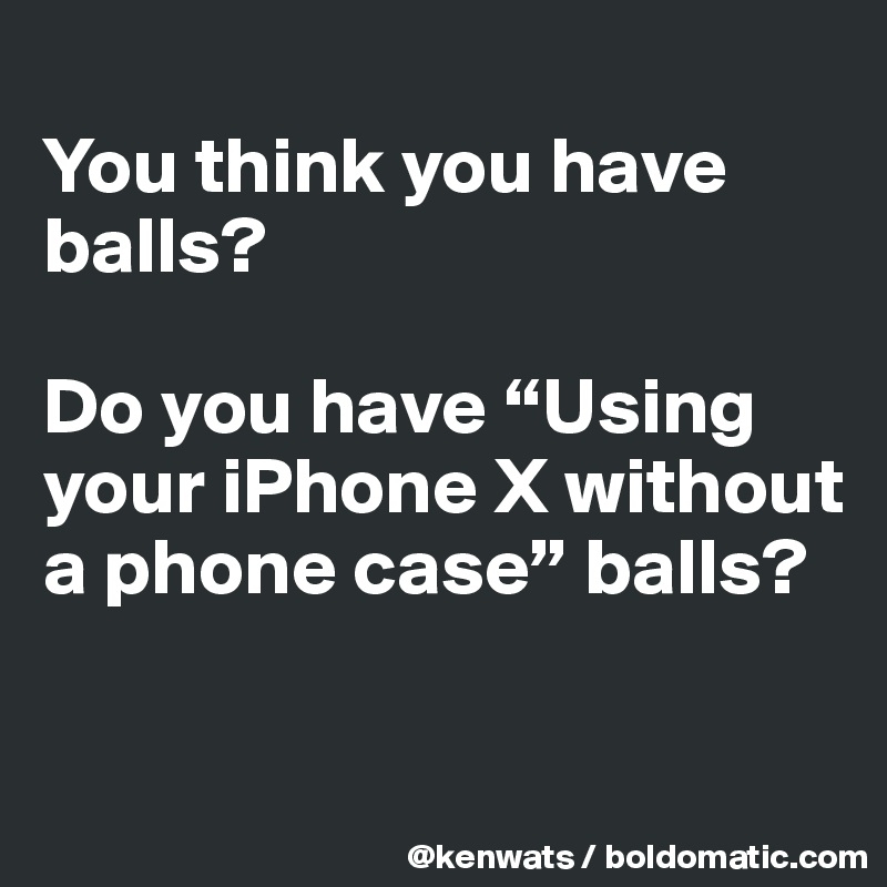 
You think you have balls?  

Do you have “Using your iPhone X without a phone case” balls?

