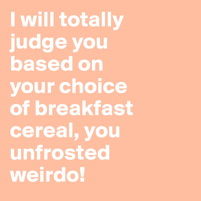 I will totally 
judge you 
based on 
your choice 
of breakfast 
cereal, you unfrosted 
weirdo!