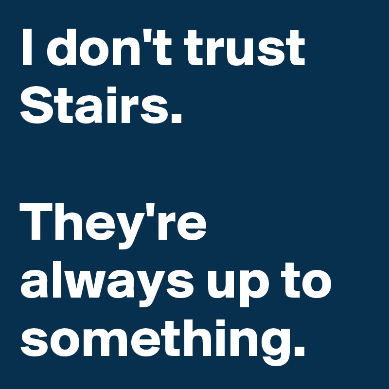 I don't trust Stairs.

They're always up to something.