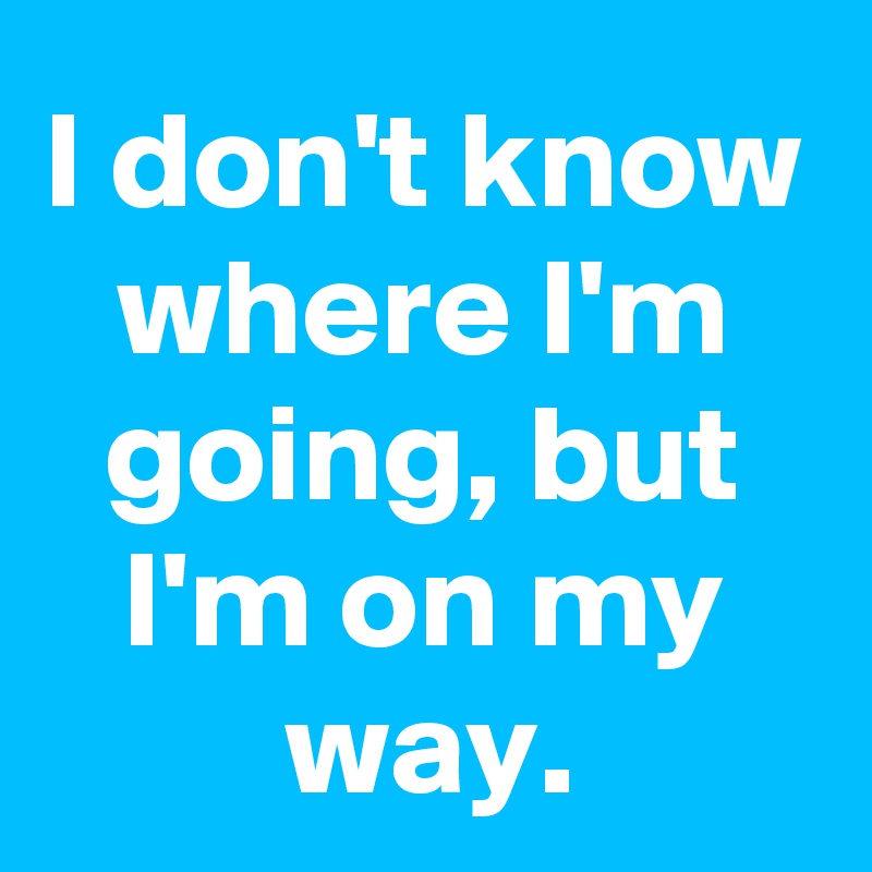 I don't know where I'm going, but I'm on my way. - Post by Sunshine123 ...
