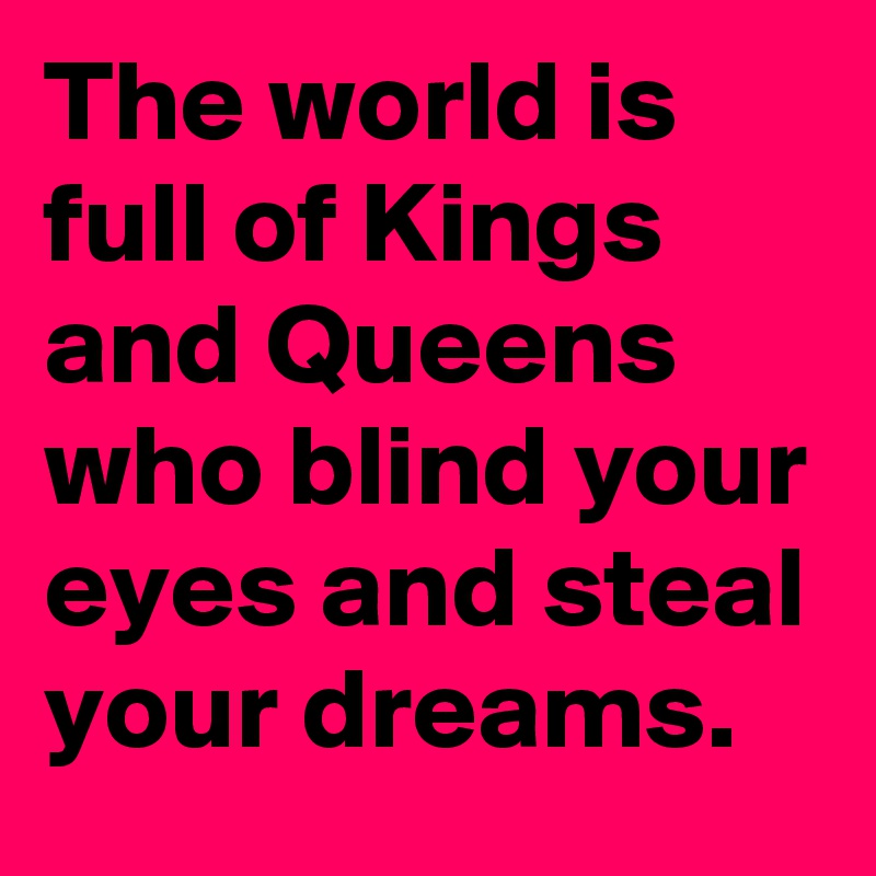 The world is full of Kings and Queens who blind your eyes and steal your dreams.