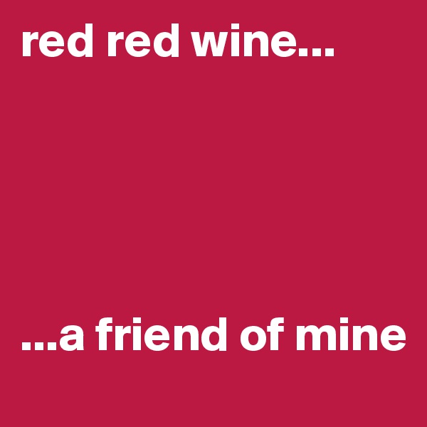 red red wine...





...a friend of mine