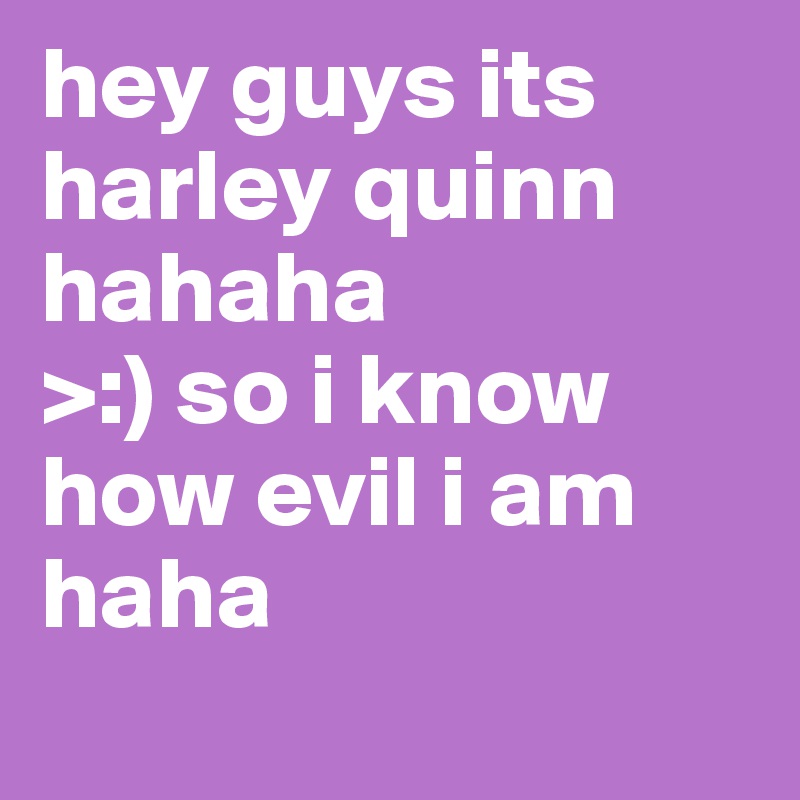 hey guys its harley quinn
hahaha
>:) so i know how evil i am haha
