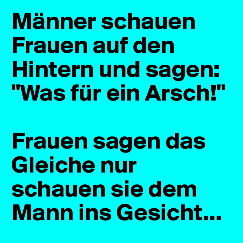 Männer schauen Frauen auf den Hintern und sagen: "Was für ein Arsch!" 

Frauen sagen das Gleiche nur schauen sie dem Mann ins Gesicht...