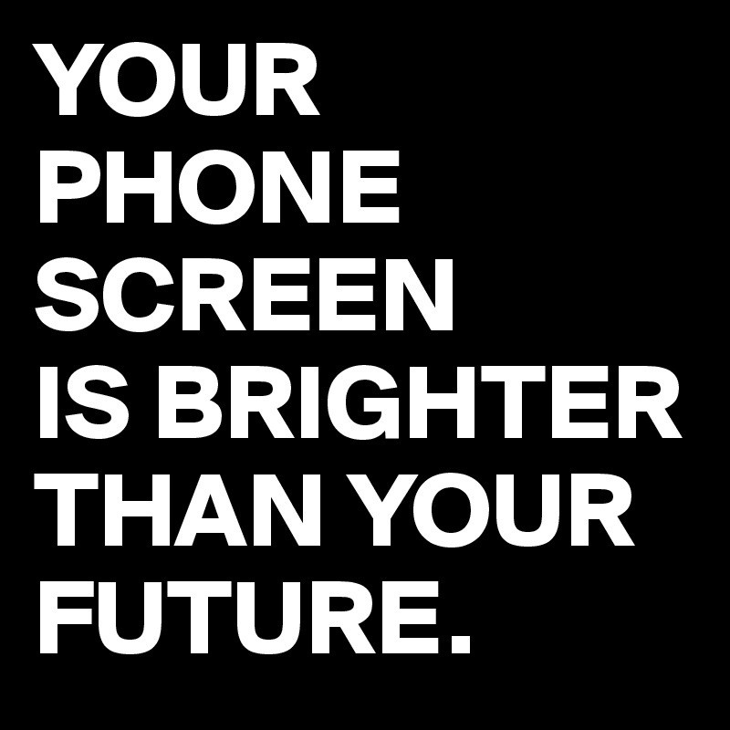 YOUR
PHONE SCREEN
IS BRIGHTER THAN YOUR FUTURE.