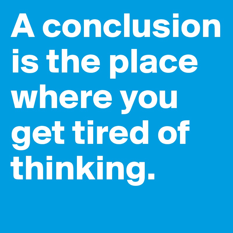 A conclusion is the place where you get tired of thinking.