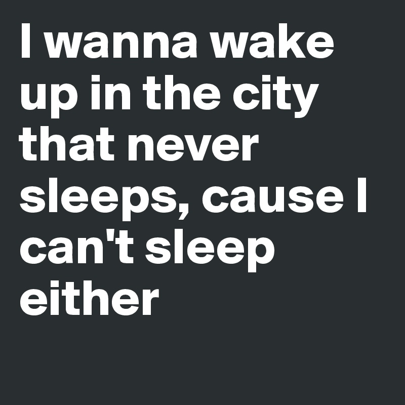 I wanna wake up in the city that never sleeps, cause I can't sleep either
