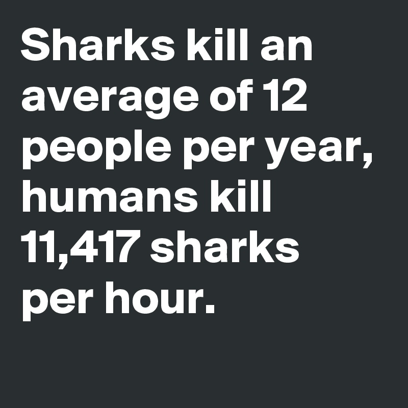 Sharks kill an average of 12 people per year, humans kill 11,417 sharks per hour.