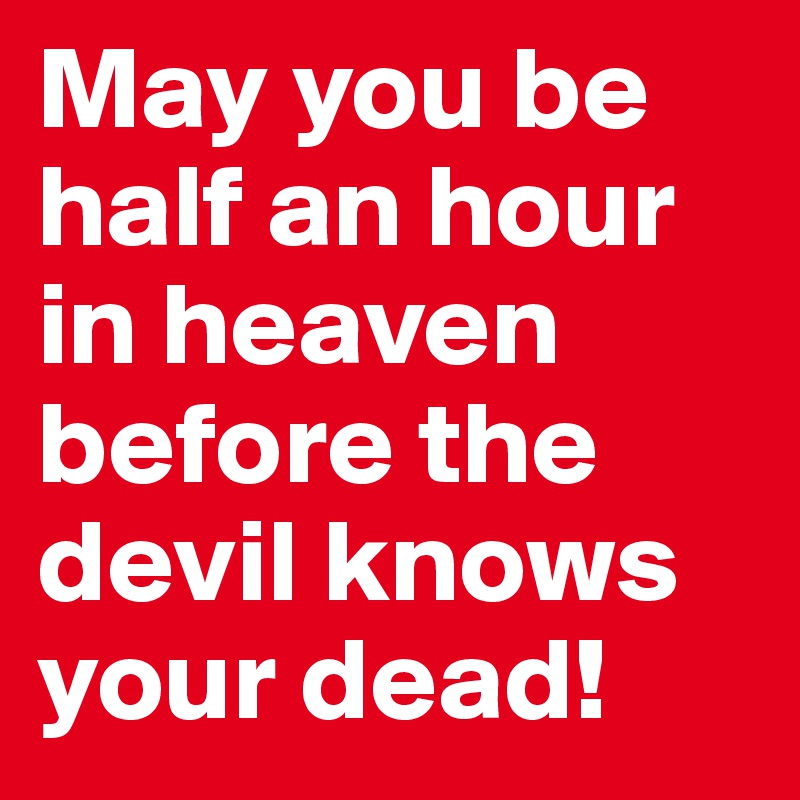 May you be half an hour in heaven before the devil knows your dead!