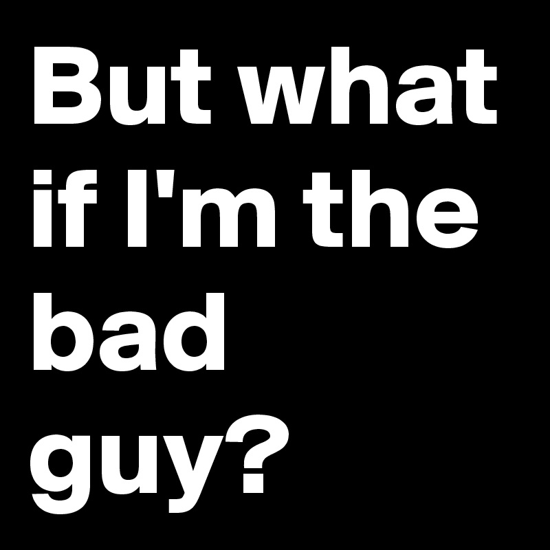 But What If I M The Bad Guy Post By Castielshoney On Boldomatic