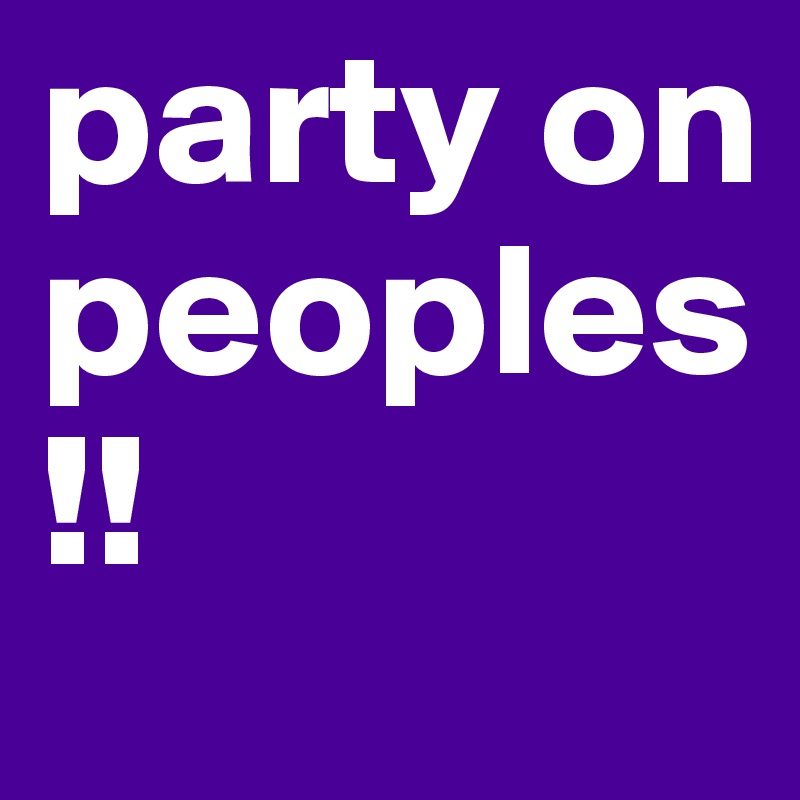 party on peoples!!