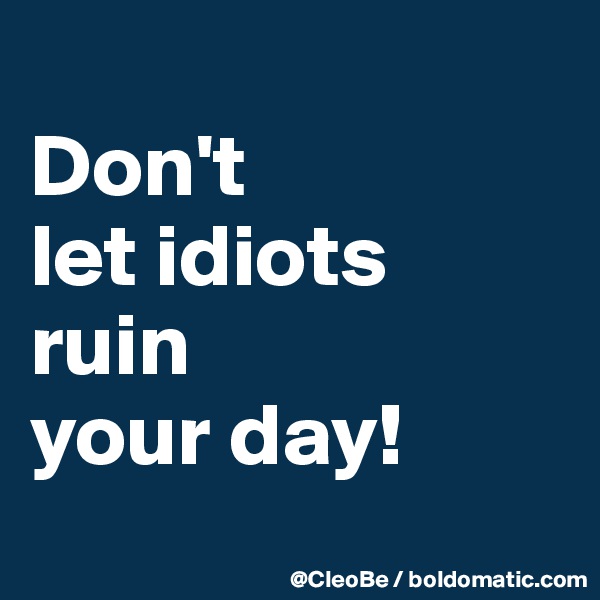 
Don't 
let idiots 
ruin 
your day! 
