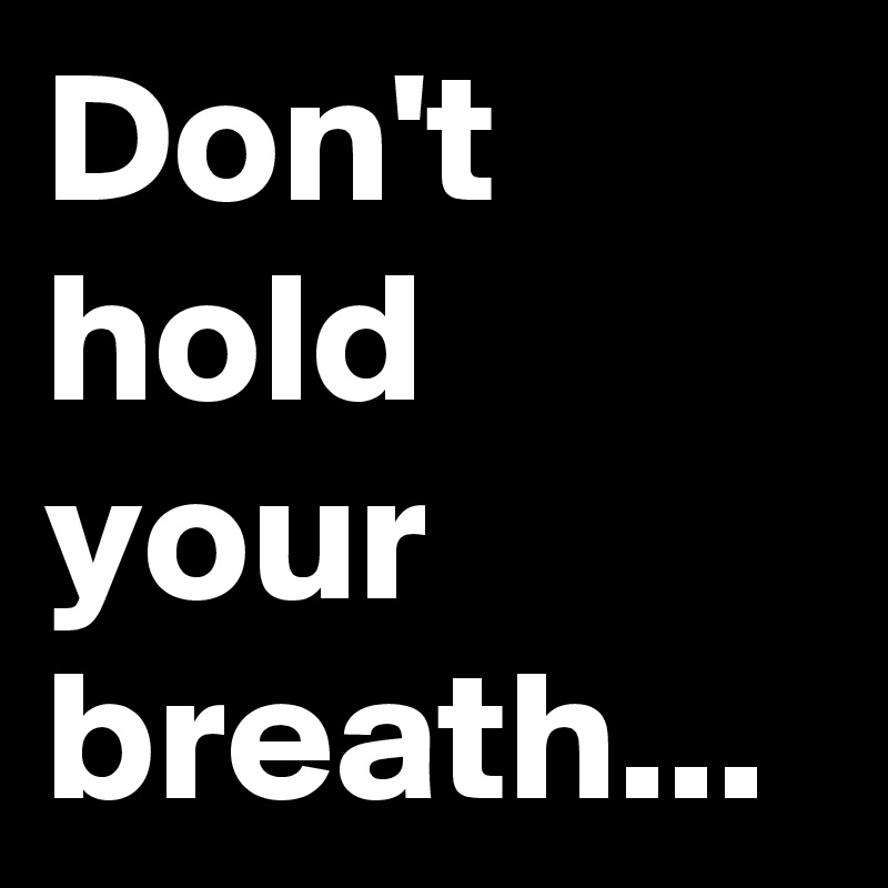 Don't hold your breath...