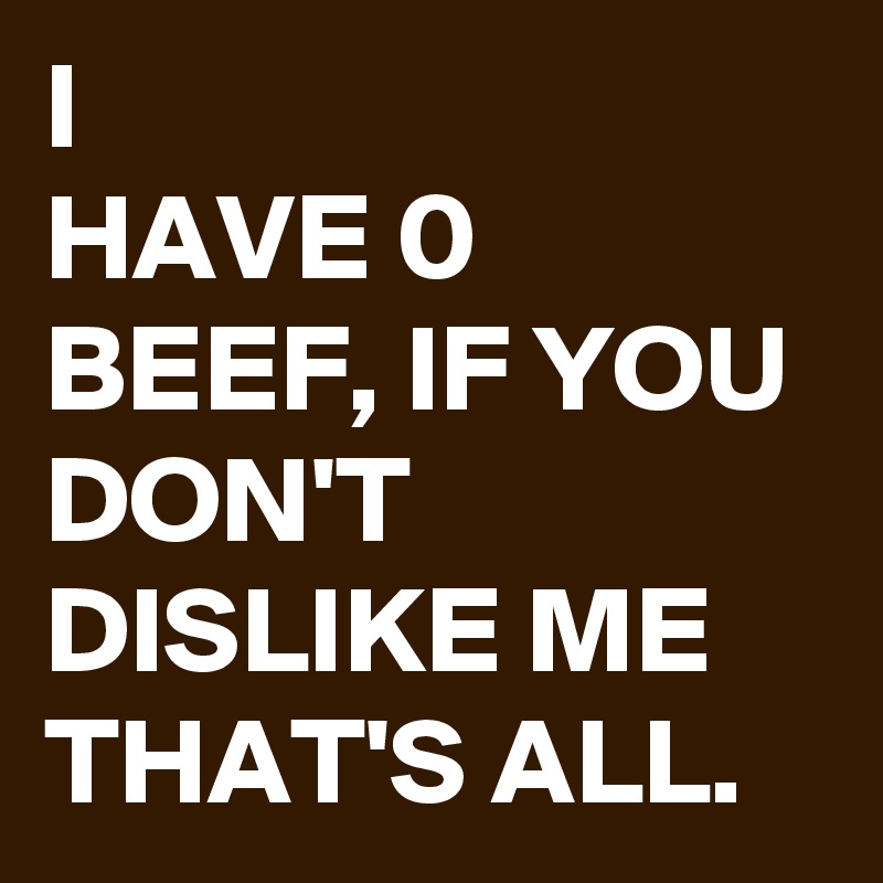 I
HAVE 0 BEEF, IF YOU DON'T DISLIKE ME THAT'S ALL.