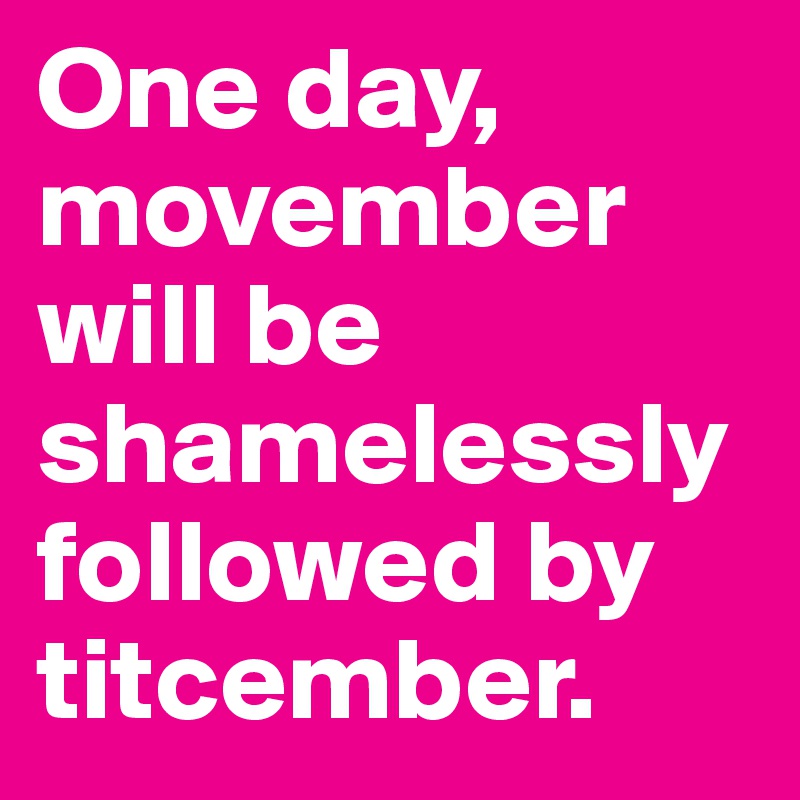 One day, movember will be shamelessly followed by titcember.